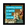 Parenting Advice to Ignore in Art and Life