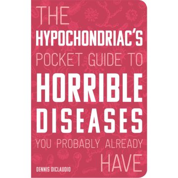 The Hypochondriac's Pocket Guide to Horrible Diseases You Probably Already Have