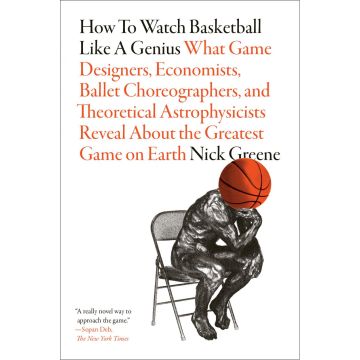 How to Watch Basketball Like a Genius: What Game Designers, Economists, Ballet Choreographers, and Theoretical Astrophysicists Reveal About the Greatest Game on